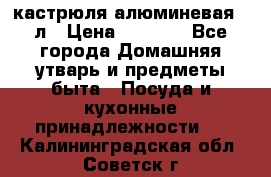 кастрюля алюминевая 40л › Цена ­ 2 200 - Все города Домашняя утварь и предметы быта » Посуда и кухонные принадлежности   . Калининградская обл.,Советск г.